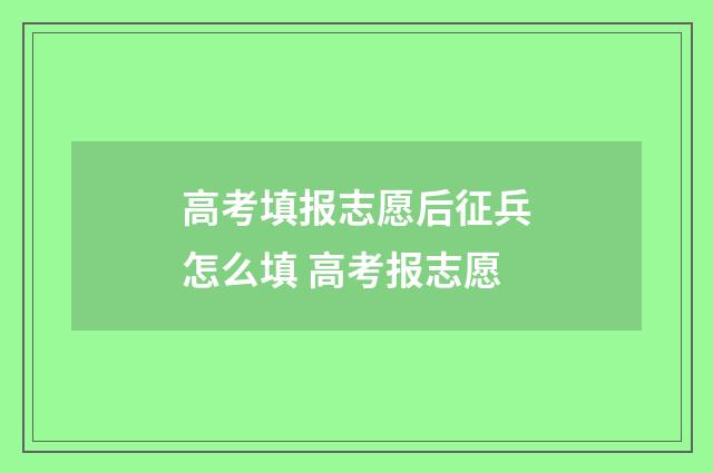 高考填报志愿后征兵怎么填 高考报志愿