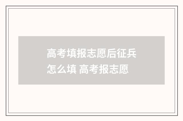 高考填报志愿后征兵怎么填 高考报志愿
