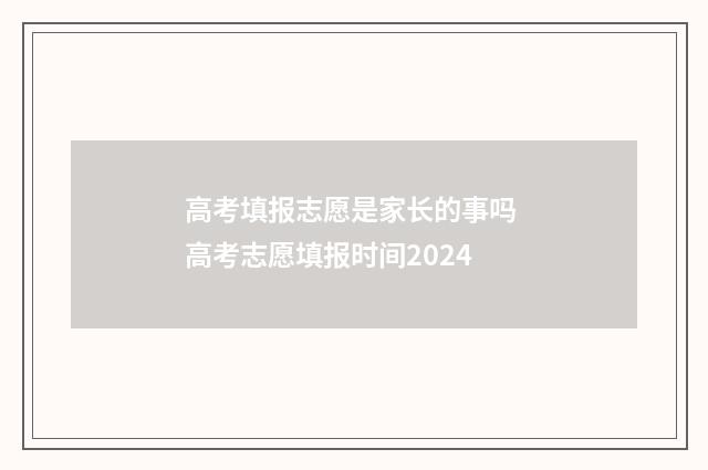 高考填报志愿是家长的事吗 高考志愿填报时间2024