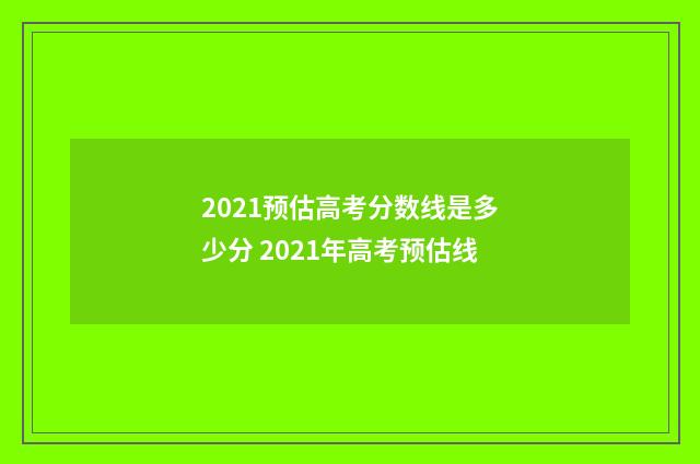 2021预估高考分数线是多少分 2021年高考预估线