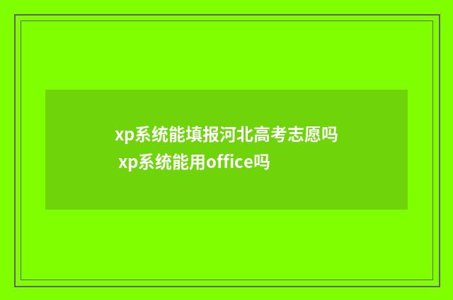 xp系统能填报河北高考志愿吗 xp系统能用office吗