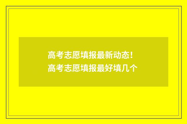 高考志愿填报最新动态! 高考志愿填报最好填几个