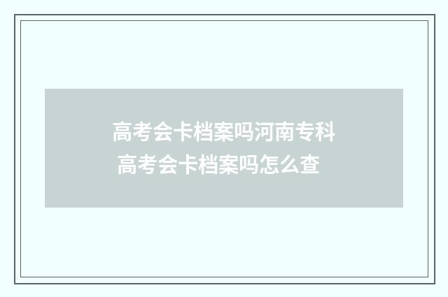 高考会卡档案吗河南专科 高考会卡档案吗怎么查