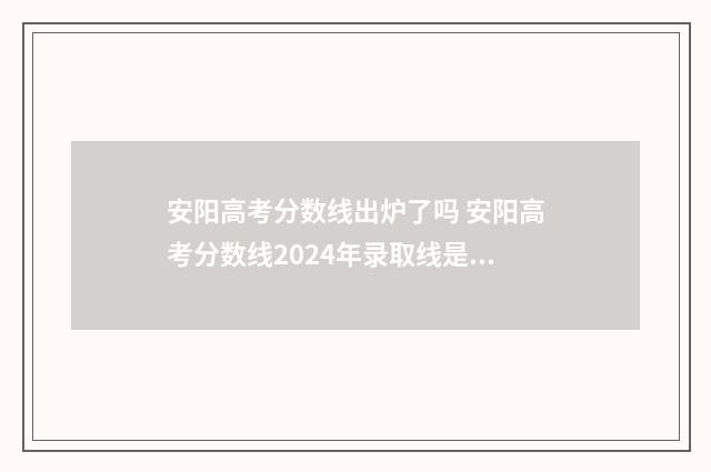 安阳高考分数线出炉了吗 安阳高考分数线2024年录取线是多少