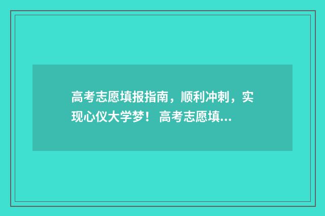 高考志愿填报指南，顺利冲刺，实现心仪大学梦！ 高考志愿填报