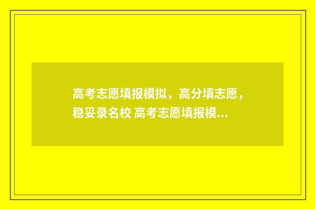 高考志愿填报模拟,高分填志愿,稳妥录名校 高考志愿填报模拟填报系统官网入口