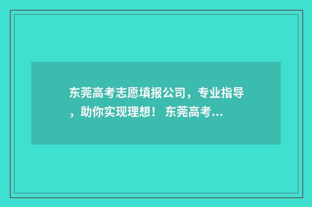 东莞高考志愿填报公司，专业指导，助你实现理想！ 东莞高考志愿填报