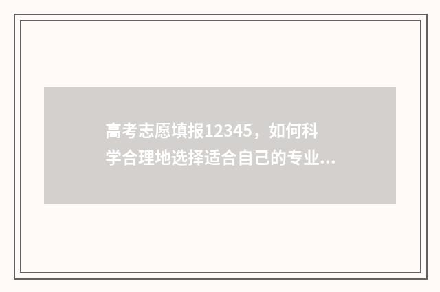 高考志愿填报12345,如何科学合理地选择适合自己的专业和学校? 高考志愿填报12个都要填吗