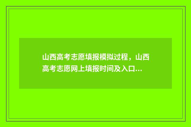 山西高考志愿填报模拟过程，山西高考志愿网上填报时间及入口 山西高考志愿填报规则