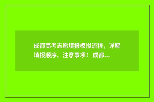 成都高考志愿填报模拟流程，详解填报顺序、注意事项！ 成都高考志愿填报指导机构哪家好