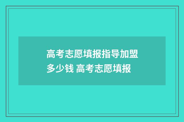 高考志愿填报指导加盟多少钱 高考志愿填报