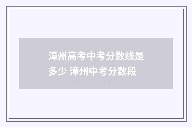 漳州高考中考分数线是多少 漳州中考分数段
