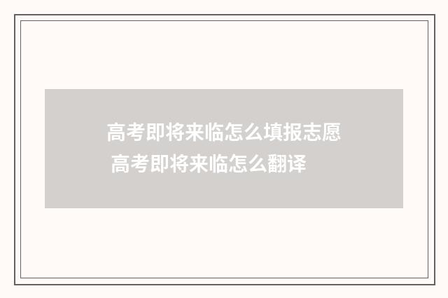 高考即将来临怎么填报志愿 高考即将来临怎么翻译