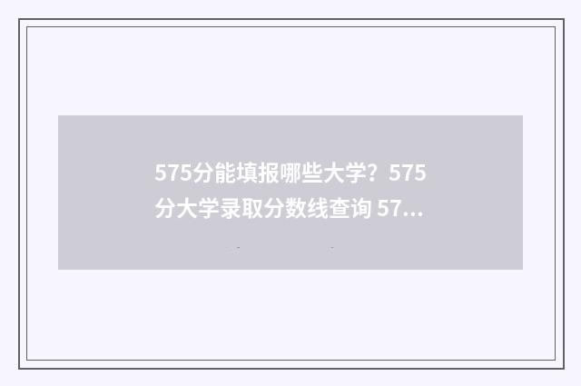 575分能填报哪些大学？575分大学录取分数线查询 575分能填报哪些专业