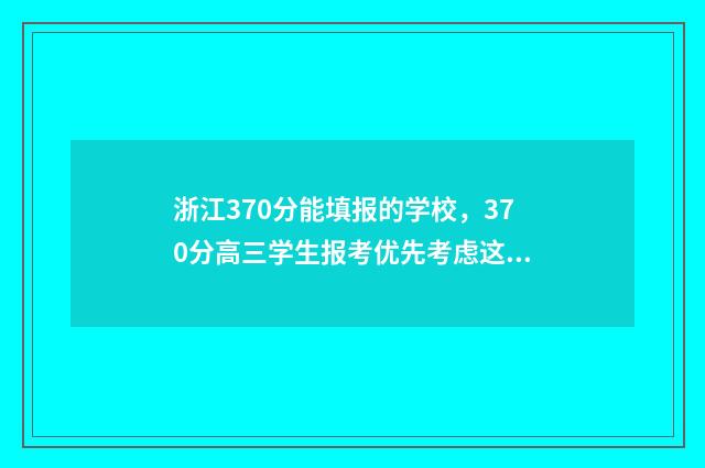 浙江370分能填报的学校，370分高三学生报考优先考虑这些专业 浙江370分的大学