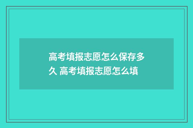 高考填报志愿怎么保存多久 高考填报志愿怎么填