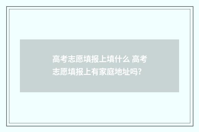 高考志愿填报上填什么 高考志愿填报上有家庭地址吗?