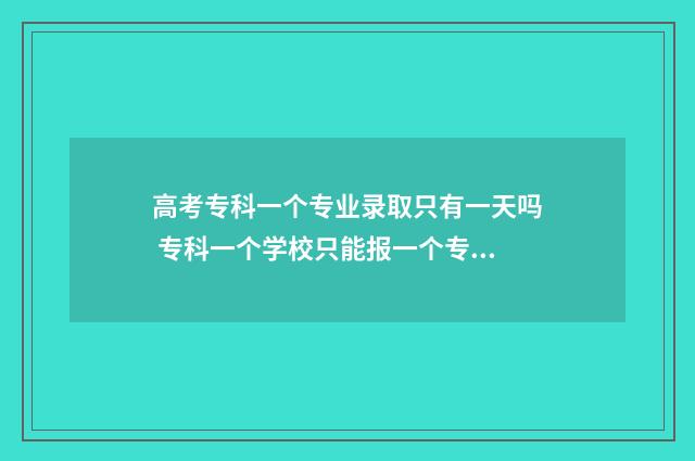 高考专科一个专业录取只有一天吗 专科一个学校只能报一个专业吗