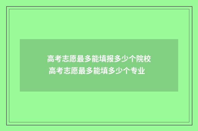高考志愿最多能填报多少个院校 高考志愿最多能填多少个专业