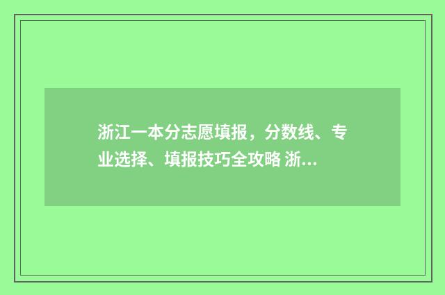 浙江一本分志愿填报，分数线、专业选择、填报技巧全攻略 浙江一本本科线多少分