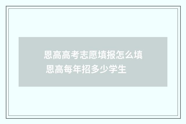 恩高高考志愿填报怎么填 恩高每年招多少学生