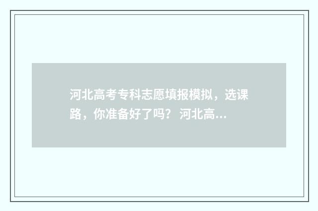 河北高考专科志愿填报模拟,选课路,你准备好了吗? 河北高考专科志愿查询时间