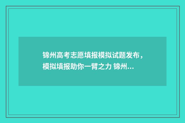 锦州高考志愿填报模拟试题发布,模拟填报助你一臂之力 锦州高考志愿填报机构