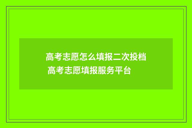 高考志愿怎么填报二次投档 高考志愿填报服务平台