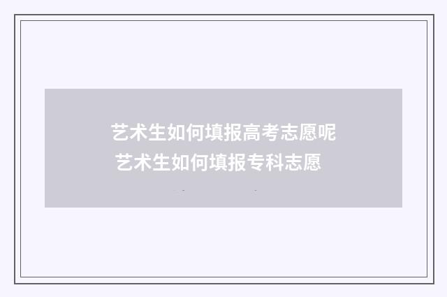 艺术生如何填报高考志愿呢 艺术生如何填报专科志愿