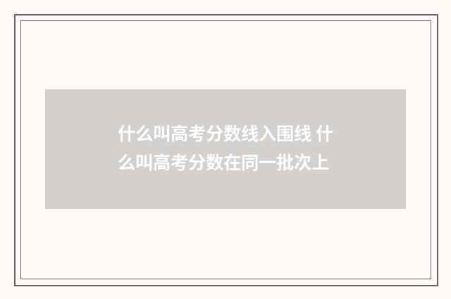 什么叫高考分数线入围线 什么叫高考分数在同一批次上