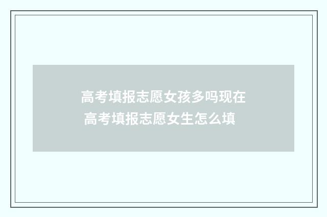 高考填报志愿女孩多吗现在 高考填报志愿女生怎么填