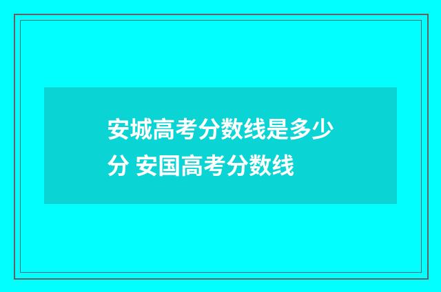 安城高考分数线是多少分 安国高考分数线