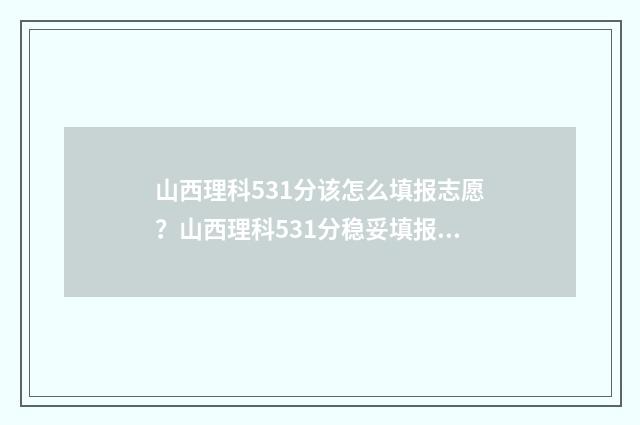 山西理科531分该怎么填报志愿?山西理科531分稳妥填报志愿指南 山西理科503分