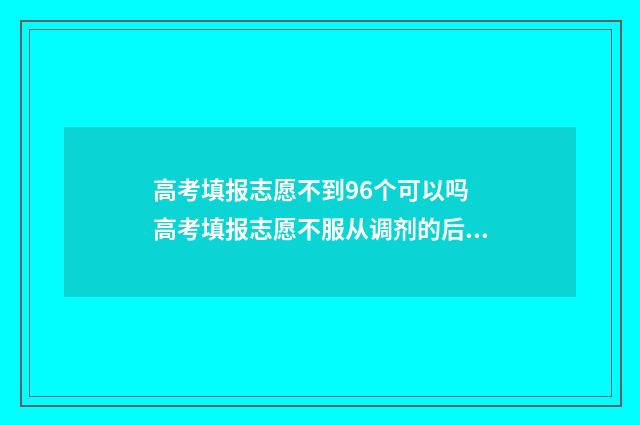 高考填报志愿不到96个可以吗 高考填报志愿不服从调剂的后果