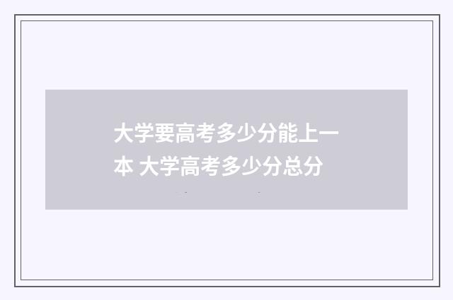 大学要高考多少分能上一本 大学高考多少分总分