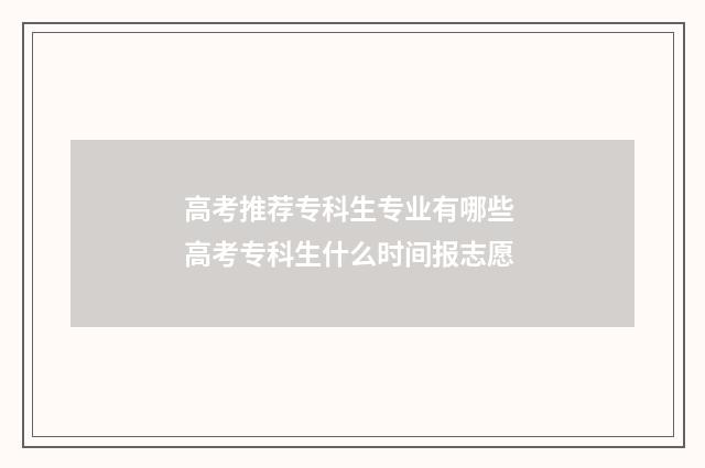 高考推荐专科生专业有哪些 高考专科生什么时间报志愿