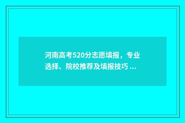 河南高考520分志愿填报,专业选择、院校推荐及填报技巧 河南高考分数520能上什么大学