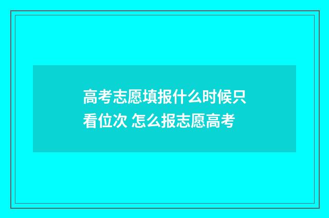 高考志愿填报什么时候只看位次 怎么报志愿高考