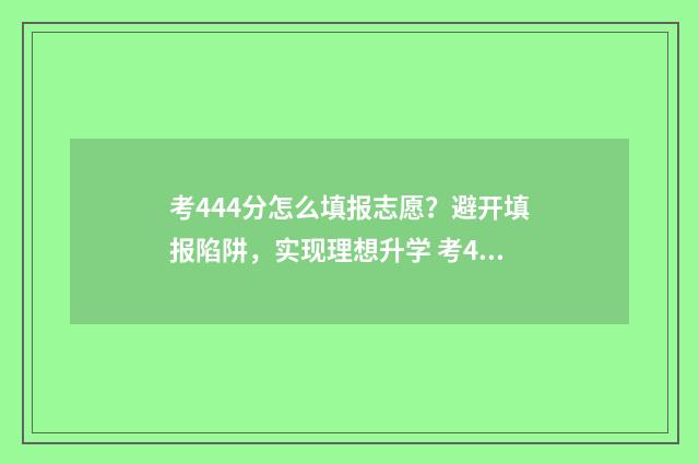 考444分怎么填报志愿?避开填报陷阱,实现理想升学 考444分能上什么大学
