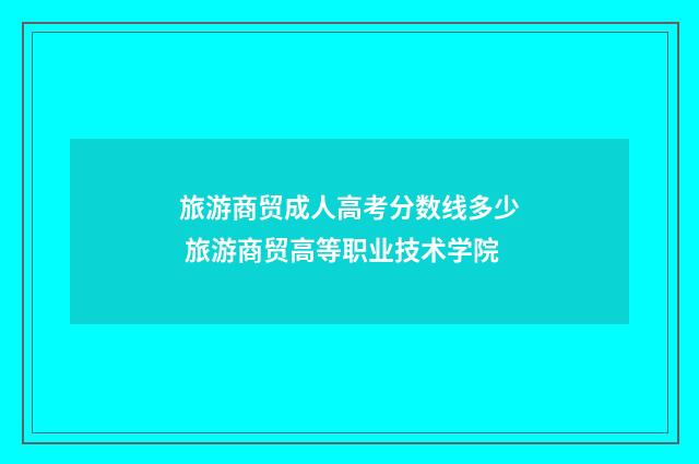 旅游商贸成人高考分数线多少 旅游商贸高等职业技术学院