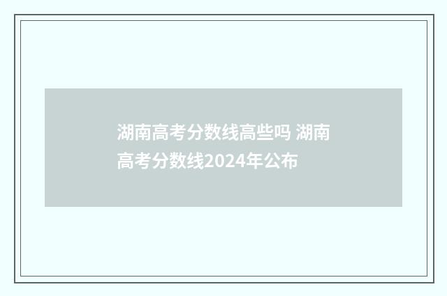 湖南高考分数线高些吗 湖南高考分数线2024年公布