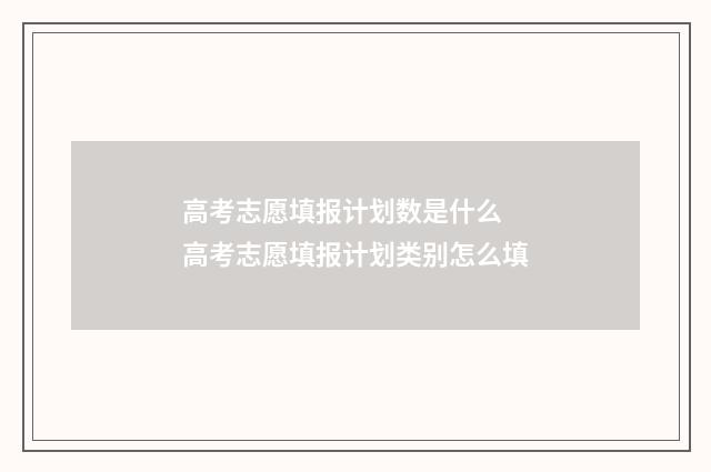 高考志愿填报计划数是什么 高考志愿填报计划类别怎么填