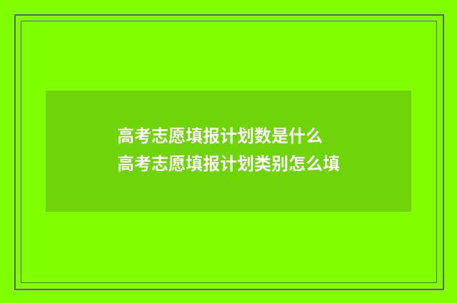 高考志愿填报计划数是什么 高考志愿填报计划类别怎么填