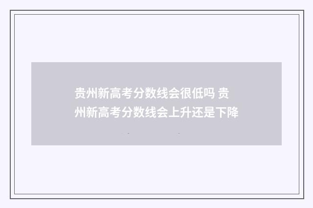 贵州新高考分数线会很低吗 贵州新高考分数线会上升还是下降