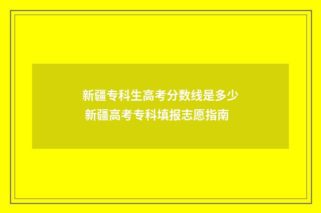 新疆专科生高考分数线是多少 新疆高考专科填报志愿指南