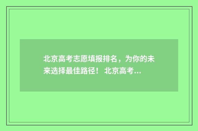 北京高考志愿填报排名，为你的未来选择最佳路径！ 北京高考志愿填报时间安排