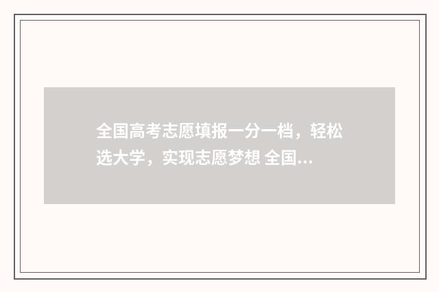 全国高考志愿填报一分一档,轻松选大学,实现志愿梦想 全国高考志愿填报平台