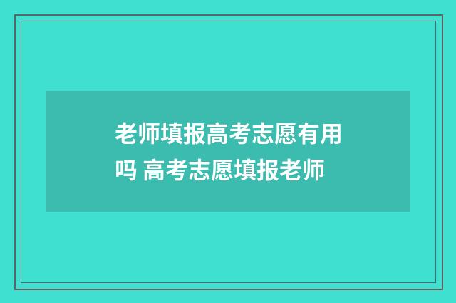 老师填报高考志愿有用吗 高考志愿填报老师