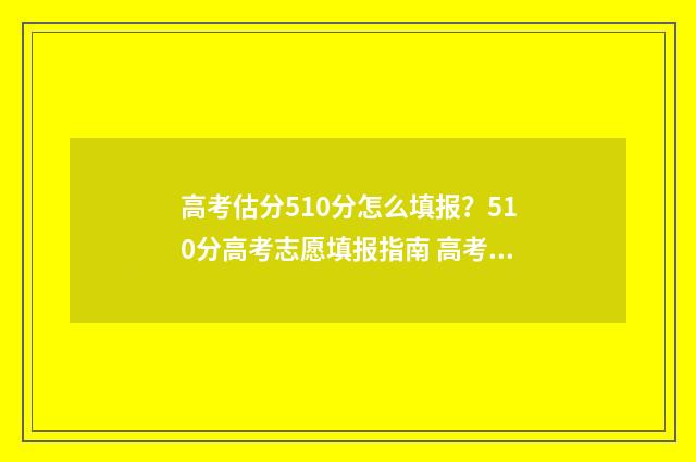 高考估分510分怎么填报？510分高考志愿填报指南 高考估分715