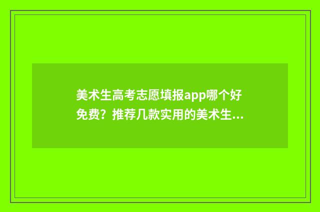 美术生高考志愿填报app哪个好免费？推荐几款实用的美术生志愿填报工具 美术生高考志愿填报